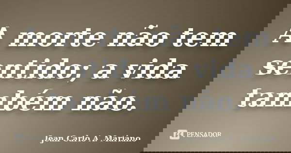 A morte não tem sentido; a vida também não.... Frase de Jean Carlo A. Mariano.