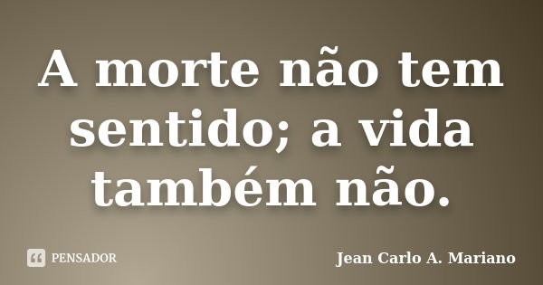 A morte não tem sentido; a vida também não.... Frase de Jean Carlo A. Mariano.