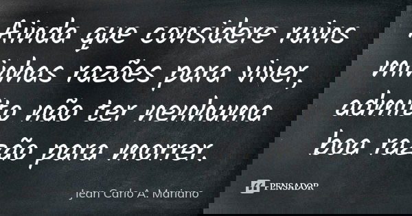 Ainda que considere ruins minhas razões para viver, admito não ter nenhuma boa razão para morrer.... Frase de Jean Carlo A. Mariano.