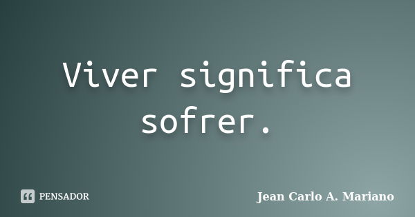 Viver significa sofrer.... Frase de Jean Carlo A. Mariano.