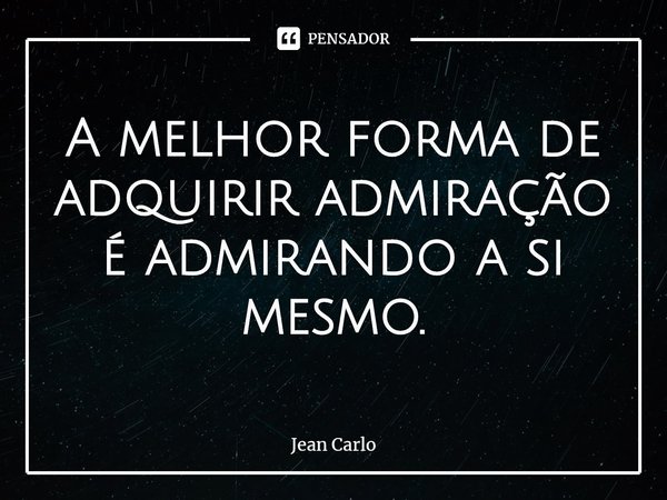 ⁠A melhor forma de adquirir admiração é admirando a si mesmo.... Frase de Jean Carlo.