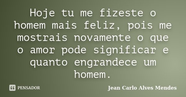 Hoje tu me fizeste o homem mais feliz, pois me mostrais novamente o que o amor pode significar e quanto engrandece um homem.... Frase de Jean Carlo Alves Mendes.