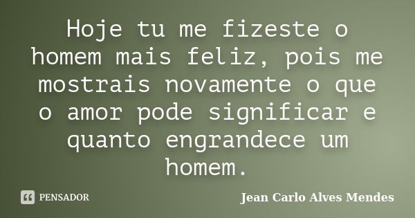 Hoje tu me fizeste o homem mais feliz, pois me mostrais novamente o que o amor pode significar e quanto engrandece um homem.... Frase de Jean Carlo Alves Mendes.