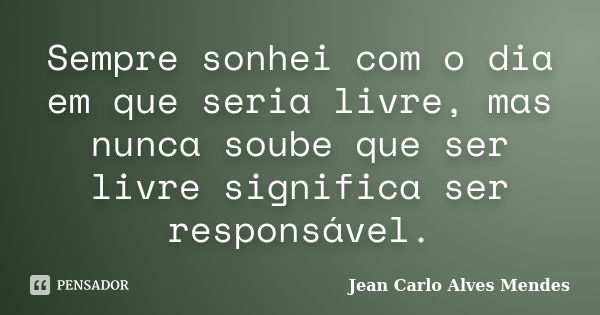 Sempre sonhei com o dia em que seria livre, mas nunca soube que ser livre significa ser responsável.... Frase de Jean Carlo Alves Mendes.