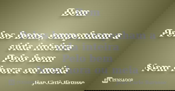 Bem Pelos bens, empenham a vida inteira Pelo bem Nem hora ou meia... Frase de Jean Carlo Barusso.