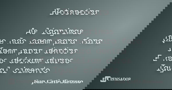 Betoneira As lágrimas Que não caem para fora Caem para dentro E nos deixam duros Igual cimento... Frase de Jean Carlo Barusso.