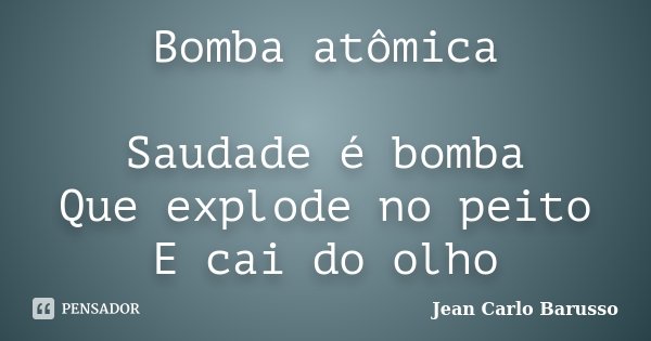 Bomba atômica Saudade é bomba Que explode no peito E cai do olho... Frase de Jean Carlo Barusso.