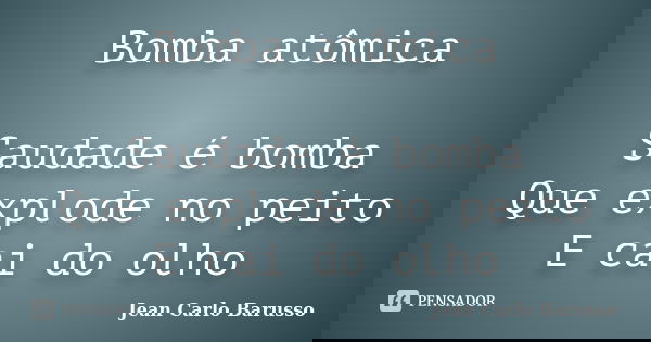 Bomba atômica Saudade é bomba Que explode no peito E cai do olho... Frase de Jean Carlo Barusso.