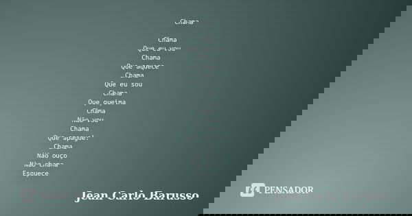 Chama Chama Que eu vou Chama Que aquece Chama Que eu sou Chama Que queima Chama Não vou Chama Que apague! Chama Não ouço Não chama Esquece... Frase de Jean Carlo Barusso.