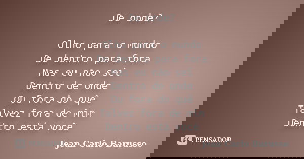 De onde? Olho para o mundo De dentro para fora Mas eu não sei Dentro de onde Ou fora do quê Talvez fora de mim Dentro está você... Frase de Jean Carlo Barusso.