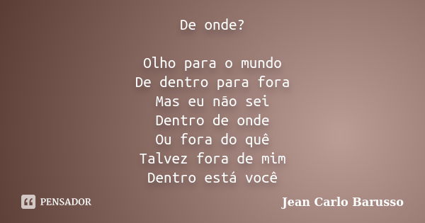 De onde? Olho para o mundo De dentro para fora Mas eu não sei Dentro de onde Ou fora do quê Talvez fora de mim Dentro está você... Frase de Jean Carlo Barusso.