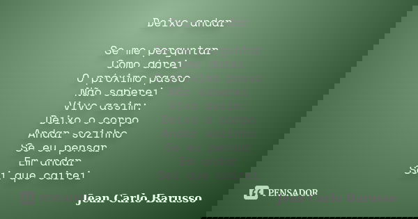 Deixo andar Se me perguntar Como darei O próximo passo Não saberei Vivo assim: Deixo o corpo Andar sozinho Se eu pensar Em andar Sei que cairei... Frase de Jean Carlo Barusso.