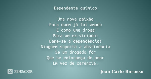 Dependente químico Uma nova paixão Para quem já foi amado É como uma droga Para um ex-viciado: Dane-se a dependência! Ninguém suporta a abstinência Se um drogad... Frase de Jean Carlo Barusso.