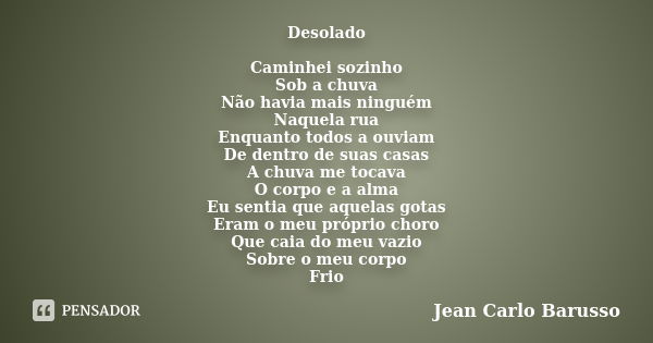 Desolado Caminhei sozinho Sob a chuva Não havia mais ninguém Naquela rua Enquanto todos a ouviam De dentro de suas casas A chuva me tocava O corpo e a alma Eu s... Frase de Jean Carlo Barusso.