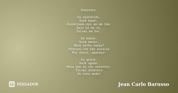 Diminuta. Eu sustenido, Você bemol. Encontremo-nos em um tom, Seja Lá ou cá, Talvez em Sol. Eu maior, Você menor. Será minha terça? Procuro-lhe nas escalas Por ... Frase de Jean Carlo Barusso.