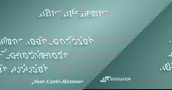 Dor de amor Amor não sofrido É sentimento Não vivido... Frase de Jean Carlo Barusso.