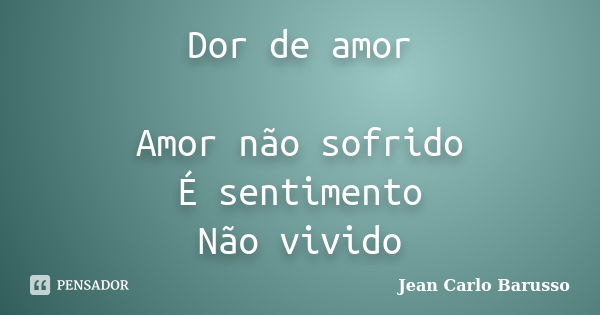 Dor de amor Amor não sofrido É sentimento Não vivido... Frase de Jean Carlo Barusso.