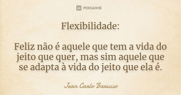 Flexibilidade: Feliz não é aquele que tem a vida do jeito que quer, mas sim aquele que se adapta à vida do jeito que ela é.... Frase de Jean Carlo Barusso.