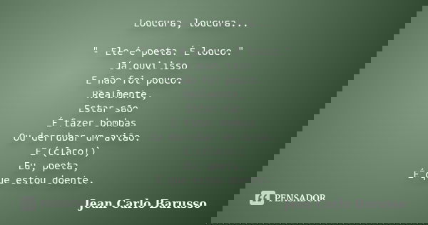 Loucura, loucura... "- Ele é poeta. É louco." Já ouvi isso E não foi pouco. Realmente, Estar são É fazer bombas Ou derrubar um avião. E (claro!) Eu, p... Frase de Jean Carlo Barusso.