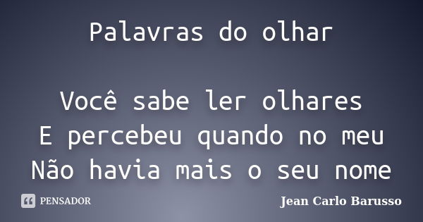 Palavras do olhar Você sabe ler olhares E percebeu quando no meu Não havia mais o seu nome... Frase de Jean Carlo Barusso.