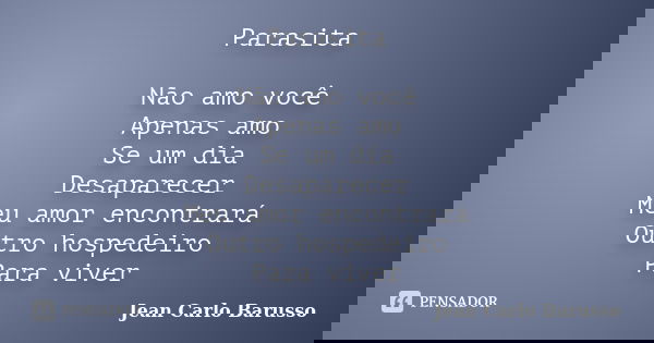 Parasita Não amo você Apenas amo Se um dia Desaparecer Meu amor encontrará Outro hospedeiro Para viver... Frase de Jean Carlo Barusso.