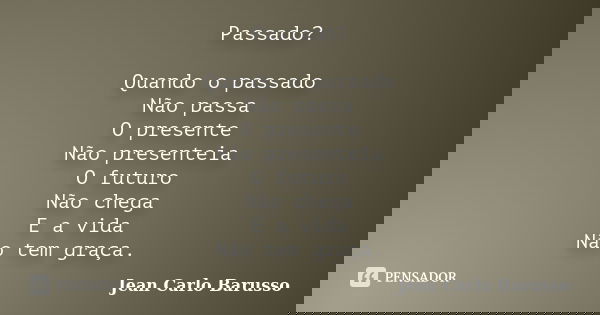 Passado? Quando o passado Não passa O presente Não presenteia O futuro Não chega E a vida Não tem graça.... Frase de Jean Carlo Barusso.