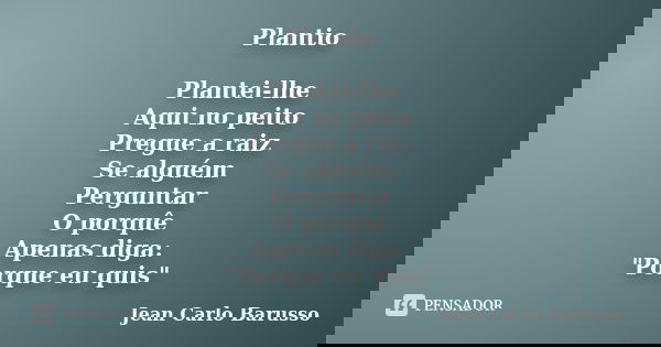 Plantio Plantei-lhe Aqui no peito Pregue a raiz Se alguém Perguntar O porquê Apenas diga: "Porque eu quis"... Frase de Jean Carlo Barusso.