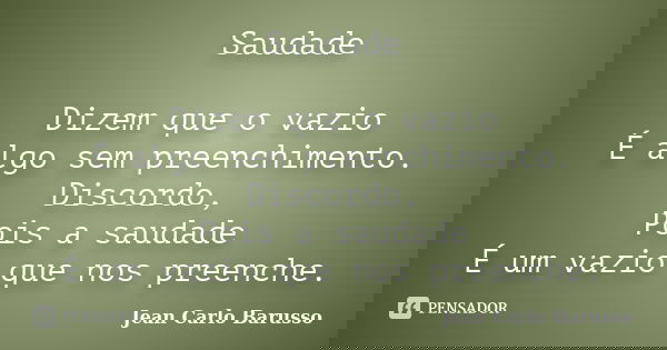 Saudade Dizem que o vazio É algo sem preenchimento. Discordo, Pois a saudade É um vazio que nos preenche.... Frase de Jean Carlo Barusso.