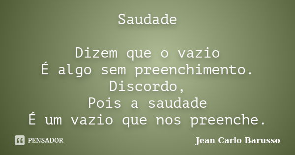 Saudade Dizem que o vazio É algo sem preenchimento. Discordo, Pois a saudade É um vazio que nos preenche.... Frase de Jean Carlo Barusso.