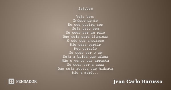 Sejobem Veja bem: Independente Do que queira ser Seja pelo bem Se quer ser um raio Que seja para iluminar O céu que anoitece Não para partir Meu coração Se quer... Frase de Jean Carlo Barusso.