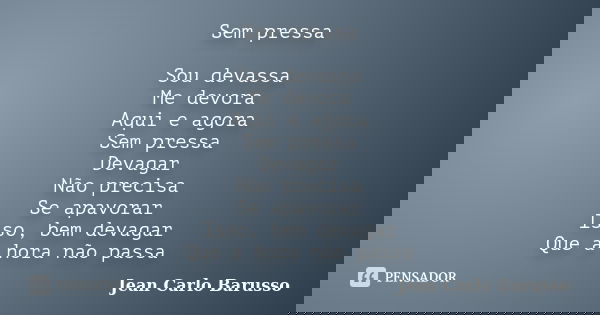 Sem pressa Sou devassa Me devora Aqui e agora Sem pressa Devagar Não precisa Se apavorar Isso, bem devagar Que a hora não passa... Frase de Jean Carlo Barusso.