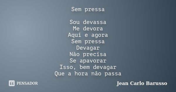 Sem pressa Sou devassa Me devora Aqui e agora Sem pressa Devagar Não precisa Se apavorar Isso, bem devagar Que a hora não passa... Frase de Jean Carlo Barusso.