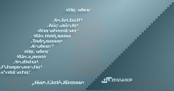 Sim, doeu Se foi fácil? Não, não foi Nem deveria ser Mas tudo passa Tudo passou Se doeu? Sim, doeu Mas a gente Se distrai O tempo nos trai A vida atrai.... Frase de Jean Carlo Barusso.