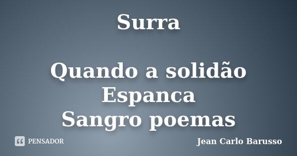 Surra Quando a solidão Espanca Sangro poemas... Frase de Jean Carlo Barusso.