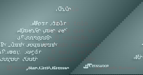 Tolo Mero tolo Aquele que vê O coração Do lado esquerdo O meu, vejo No corpo todo... Frase de Jean Carlo Barusso.