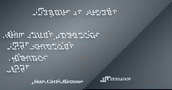 Troque o verbo Nem tudo precisa TER sentido Apenas SER... Frase de Jean Carlo Barusso.