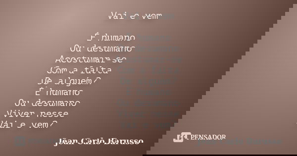 Vai e vem É humano Ou desumano Acostumar-se Com a falta De alguém? É humano Ou desumano Viver nesse Vai e vem?... Frase de Jean Carlo Barusso.