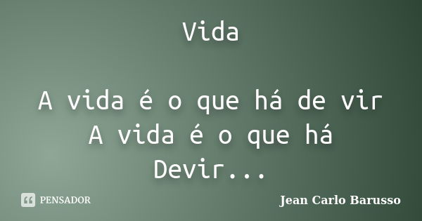 Vida A vida é o que há de vir A vida é o que há Devir...... Frase de Jean Carlo Barusso.