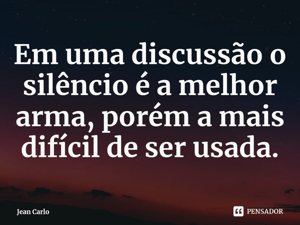 ⁠Em uma discussão o silêncio é a melhor arma, porém a mais difícil de ser usada.... Frase de Jean Carlo.