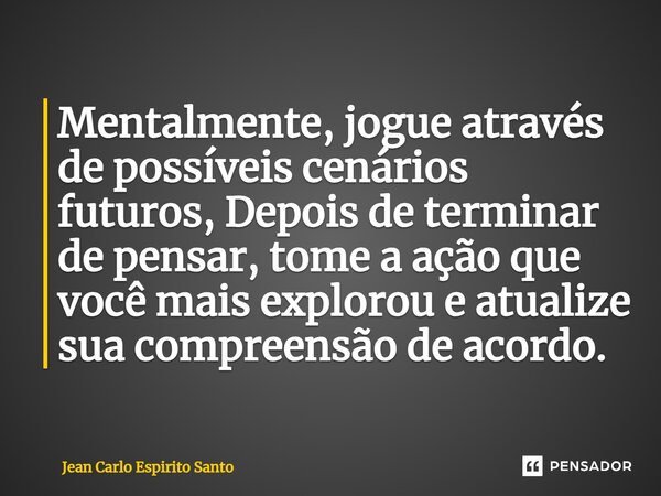 ⁠Mentalmente, jogue através de possíveis cenários futuros, Depois de terminar de pensar, tome a ação que você mais explorou e atualize sua compreensão de acordo... Frase de Jean Carlo Espirito Santo.