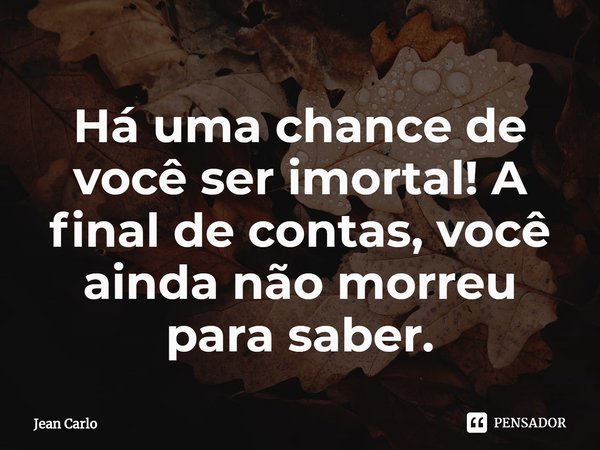Há uma chance de você ser imortal! A final de contas, você ainda não morreu para saber.⁠... Frase de Jean Carlo.