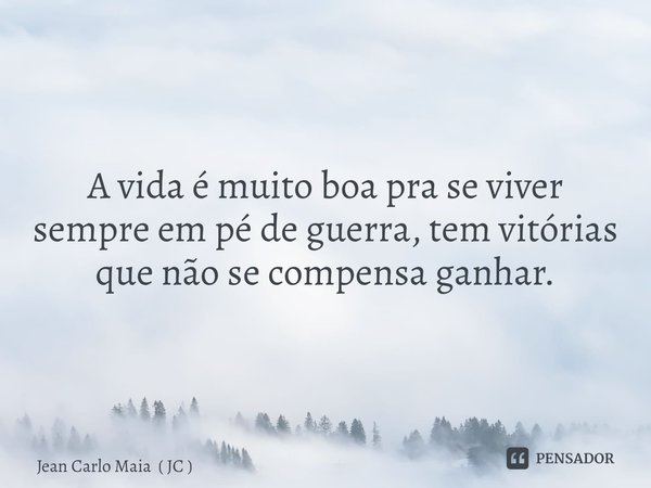 A vida é muito boa pra se viver sempre em pé de guerra, tem vitórias que não se compensa ganhar.... Frase de Jean Carlo Maia ( JC ).