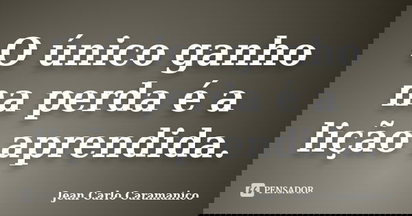 O único ganho na perda é a lição aprendida.... Frase de Jean Carlo Caramanico.