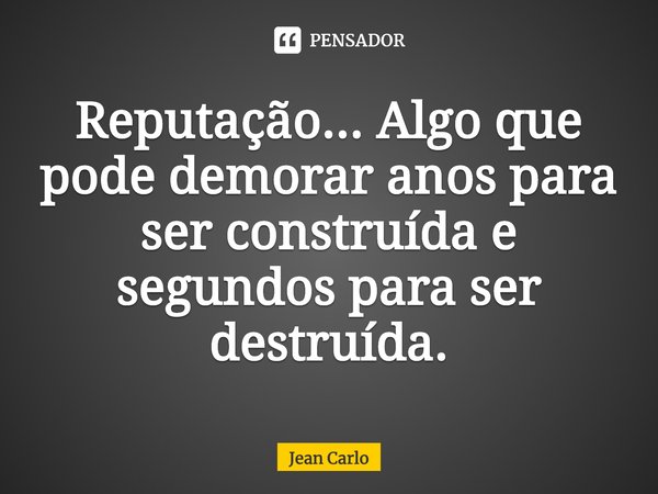 ⁠Reputação... Algo que pode demorar anos para ser construída e segundos para ser destruída.... Frase de Jean Carlo.