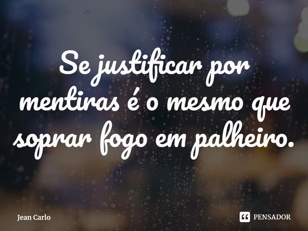 ⁠Se justificar por mentiras é o mesmo que soprar fogo em palheiro.... Frase de Jean Carlo.