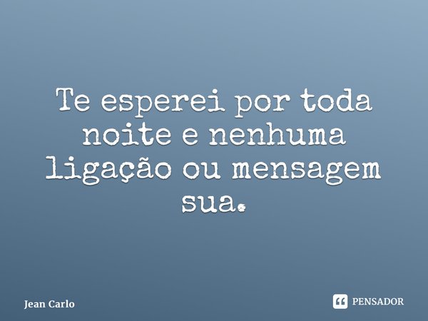 ⁠Te esperei por toda noite e nenhuma ligação ou mensagem sua.... Frase de Jean Carlo.