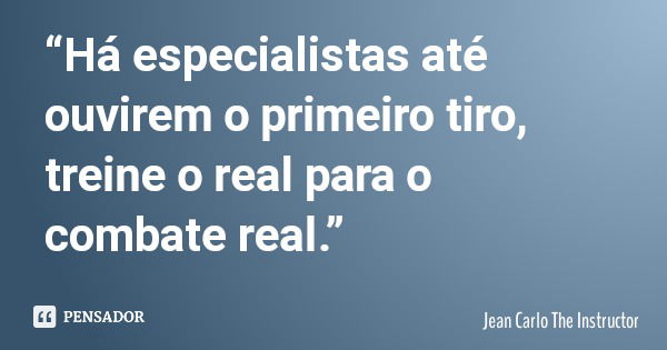 “Há especialistas até ouvirem o primeiro tiro, treine o real para o combate real.”... Frase de Jean Carlo The Instructor.