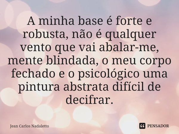 A minha base é forte e robusta, não é qualquer vento que vai abalar-me, mente blindada, o meu corpo fechado e o psicológico uma pintura abstrata difícil de deci... Frase de Jean Carlos Nadaletto.