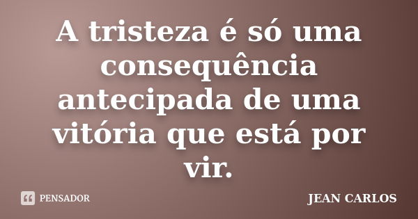 A tristeza é só uma consequência antecipada de uma vitória que está por vir.... Frase de Jean Carlos.