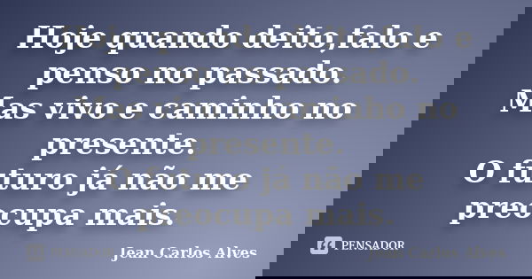 Hoje quando deito,falo e penso no passado. Mas vivo e caminho no presente. O futuro já não me preocupa mais.... Frase de Jean Carlos Alves.
